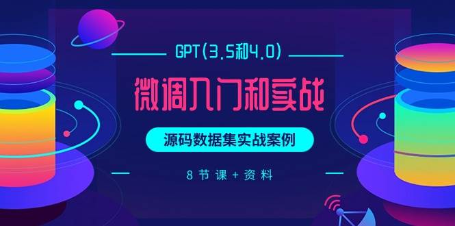 GPT(3.5和4.0)微调入门和实战，源码数据集实战案例（8节课+资料）-米创网
