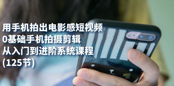 用手机拍出电影感短视频，0基础手机拍摄剪辑，从入门到进阶系统课程(125节)-米创网