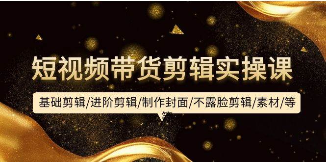 短视频带货剪辑实操课：基础剪辑/进阶剪辑/制作封面/不露脸剪辑/素材/等等-米创网