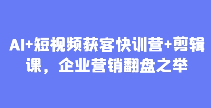 AI+短视频获客快训营+剪辑课，企业营销翻盘之举-米创网