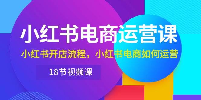 小红书·电商运营课：小红书开店流程，小红书电商如何运营（18节视频课）-米创网
