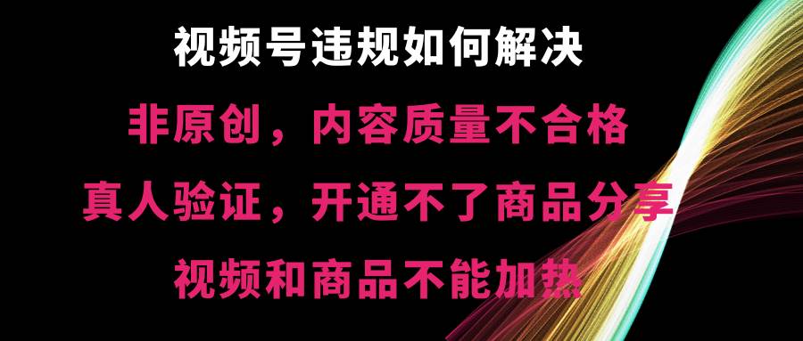 视频号【非原创，内容质量不合格，真人验证，开通不了商品分享功能，视频和商品不能加热】违规如何解决-米创网