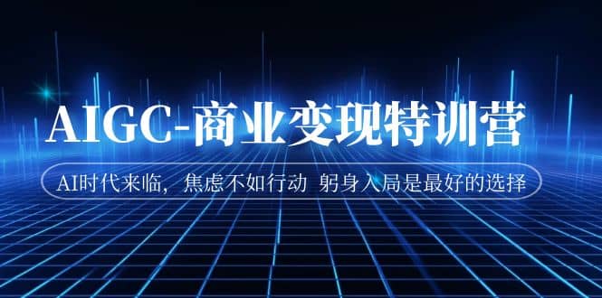 AIGC-商业变现特训营 AI时代来临，焦虑不如行动 躬身入局是最好的选择-米创网