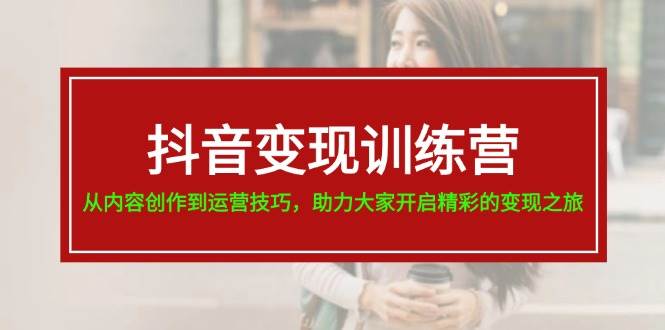 抖音变现训练营，从内容创作到运营技巧，助力大家开启精彩的变现之旅-米创网