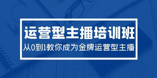 2024运营型主播培训班：从0到1教你成为金牌运营型主播（29节课）-米创网