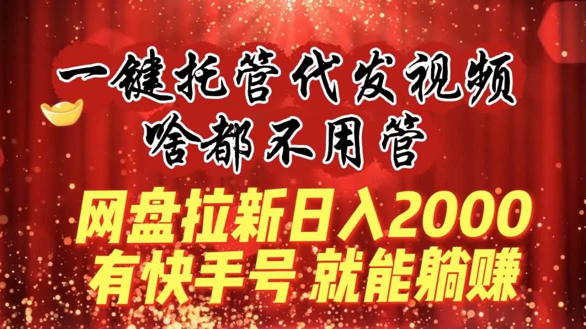 一键托管代发视频，啥都不用管，网盘拉新日入2000+，有快手号就能躺赚-米创网