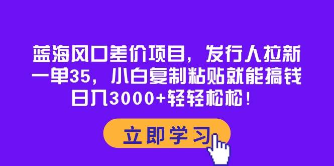 蓝海风口差价项目，发行人拉新，一单35，小白复制粘贴就能搞钱！日入3000+轻轻松松-米创网