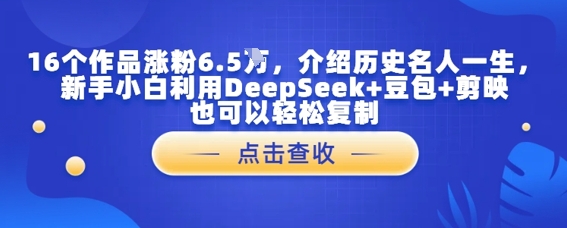 16个作品涨粉6.5W，介绍历史名人一生，新手小白利用DeepSeek+豆包+剪映也可以轻松复制-米创网