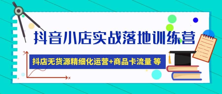 抖音小店实战落地训练营：抖店无货源精细化运营，商品卡流量等等（22节）-米创网