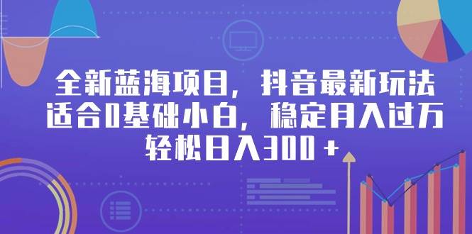 全新蓝海项目，抖音最新玩法，适合0基础小白，稳定月入过万，轻松日入300＋-米创网