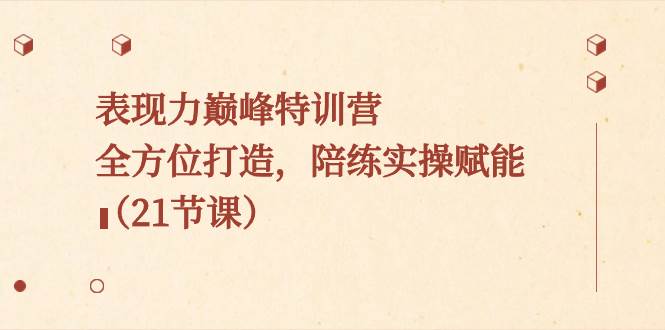 表现力巅峰特训营，全方位打造，陪练实操赋能（21节课）-米创网