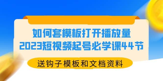 如何套模板打开播放量，2023短视频起号必学课44节（送钩子模板和文档资料）-米创网
