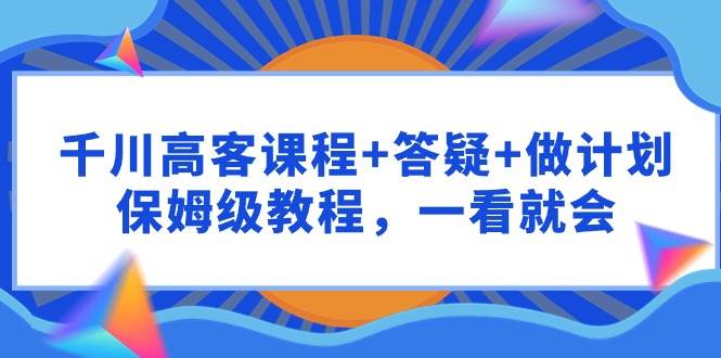 千川 高客课程+答疑+做计划，保姆级教程，一看就会-米创网