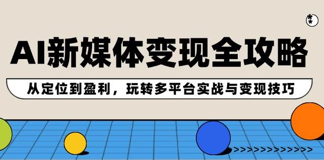 AI新媒体变现全攻略：从定位到盈利，玩转多平台实战与变现技巧-米创网