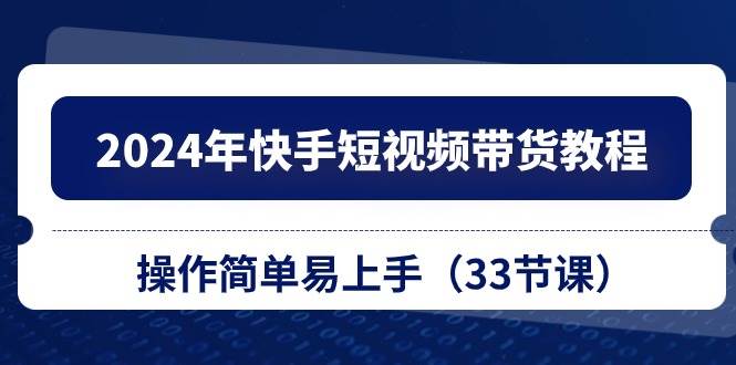 2024年快手短视频带货教程，操作简单易上手（33节课）-米创网