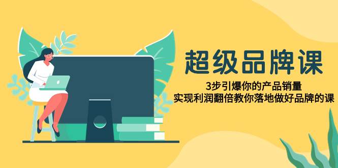 超级/品牌课，3步引爆你的产品销量，实现利润翻倍教你落地做好品牌的课-米创网