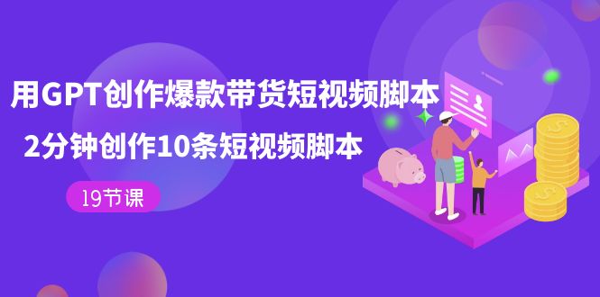 用GPT-创作爆款带货短视频脚本，2分钟创作10条短视频脚本（19节课）-米创网