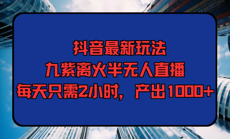 抖音最新玩法，九紫离火半无人直播，每天只需2小时，产出1000+-米创网