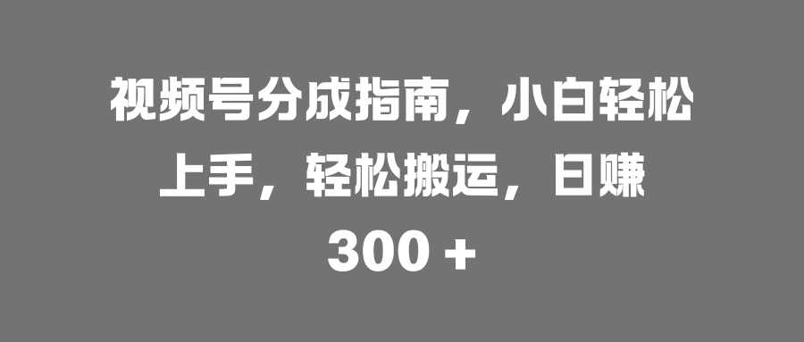 视频号分成指南，小白轻松上手，轻松搬运，日赚 300 +-米创网