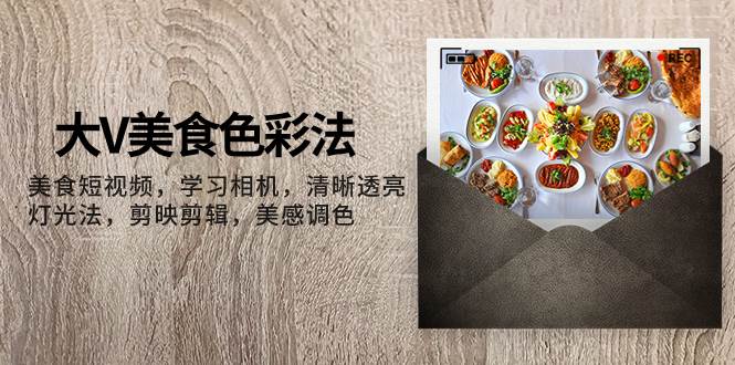 大V-美食色彩法，美食短视频 学习相机 清晰透亮灯光法 剪映剪辑 美感调色-米创网