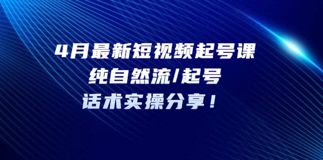 4月最新短视频起号课：纯自然流/起号，话术实操分享-米创网