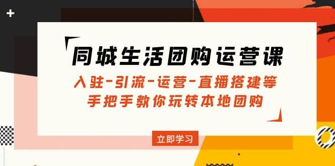 同城生活团购运营课：入驻-引流-运营-直播搭建等 玩转本地团购(无水印)-米创网