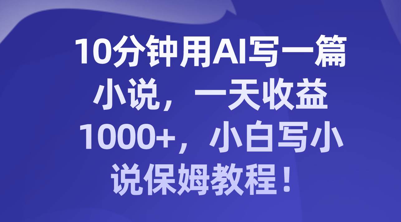 10分钟用AI写一篇小说，一天收益1000+，小白写小说保姆教程！-米创网