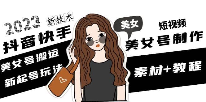2023抖音快手短视频美女号制作 美女号搬运新起号玩法 新技术(素材+教程)-米创网