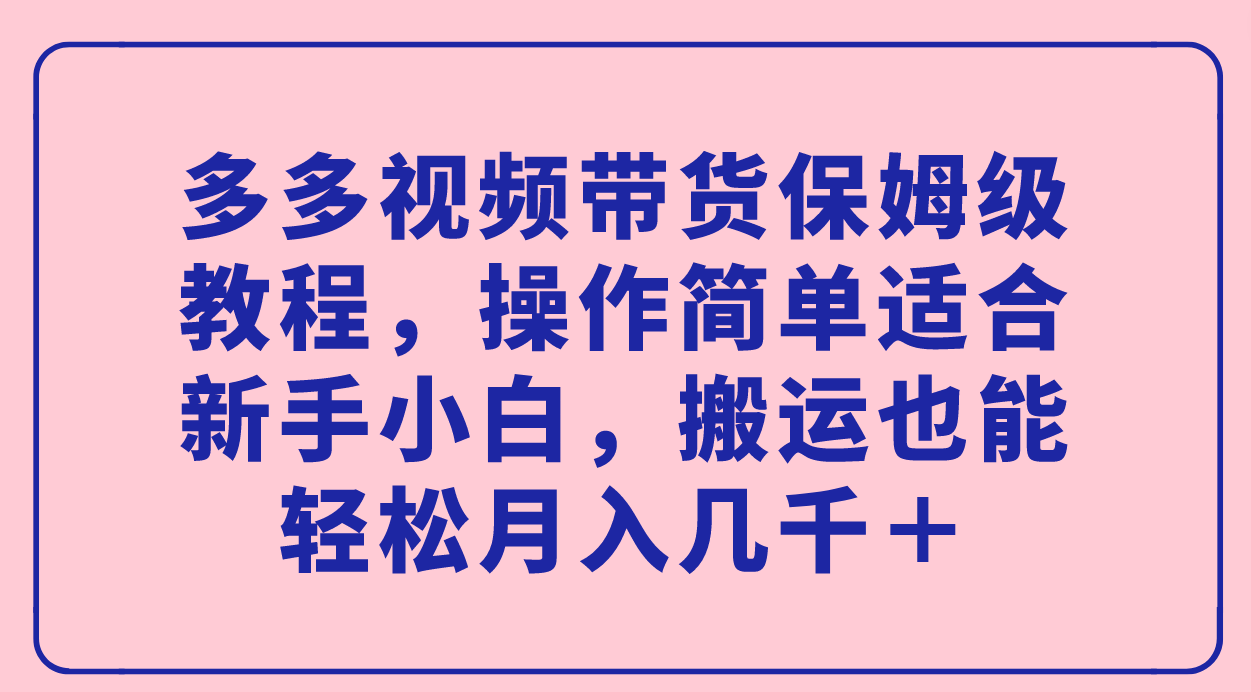 多多视频带货保姆级教程，操作简单适合新手小白，搬运也能轻松月入几千＋-米创网