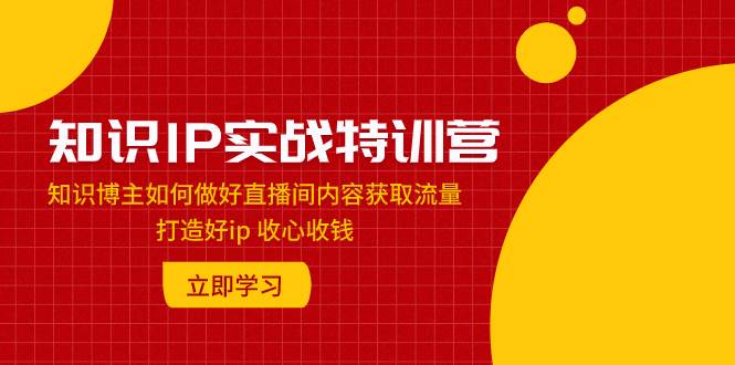 知识IP实战特训营：知识博主如何做好直播间内容获取流量 打造好ip 收心收钱-米创网