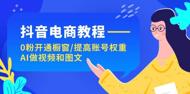 抖音电商教程：0粉开通橱窗/提高账号权重/AI做视频和图文-米创网