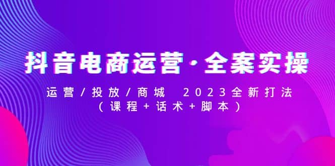 抖音电商运营·全案实操：运营/投放/商城 2023全新打法-米创网
