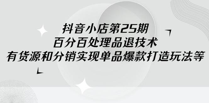 抖音小店-第25期，百分百处理品退技术，有货源和分销实现单品爆款打造玩法-米创网
