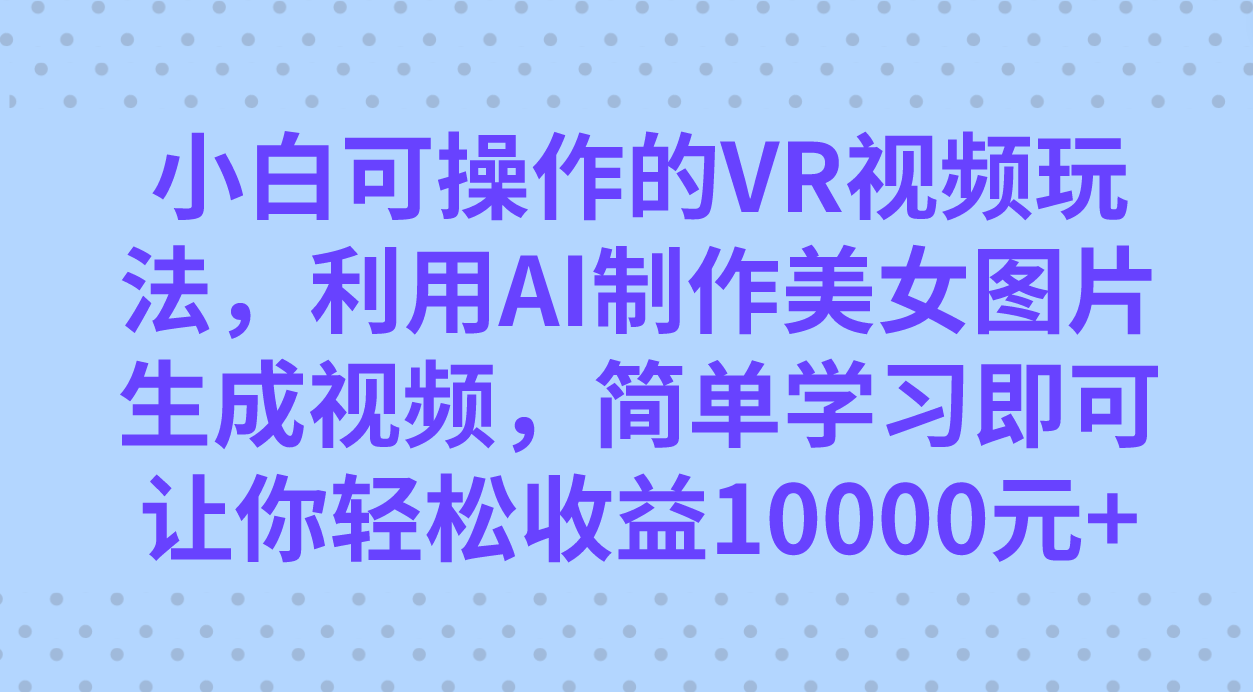 小白可操作的VR视频玩法，利用AI制作美女图片生成视频，你轻松收益10000+-米创网