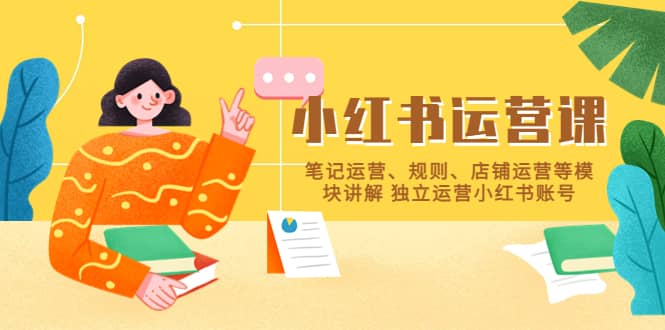 小红书·运营课，笔记运营、规则、店铺运营等模块讲解 独立运营小红书账号-米创网