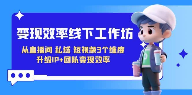 变现-效率线下工作坊，从直播间、私域、短视频3个维度 升级IP+团队变现效率-米创网