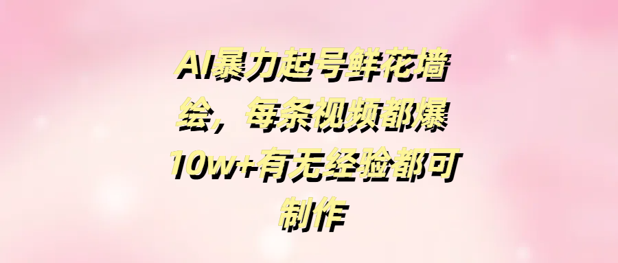 AI暴力起号鲜花墙绘，每条视频都爆10w+有无经验都可制作-米创网