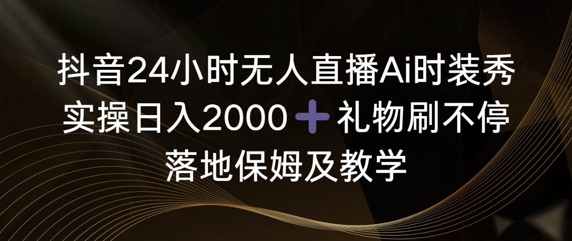 抖音24小时无人直播Ai时装秀，实操日入2000+，礼物刷不停，落地保姆及教学-米创网