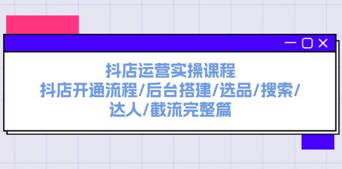 抖店运营实操课程：抖店开通流程/后台搭建/选品/搜索/达人/截流完整篇-米创网