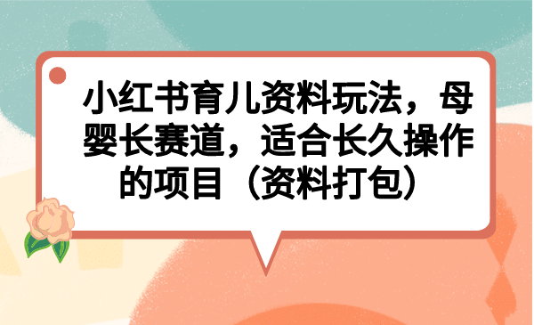 小红书育儿资料玩法，母婴长赛道，适合长久操作的项目（资料打包）-米创网