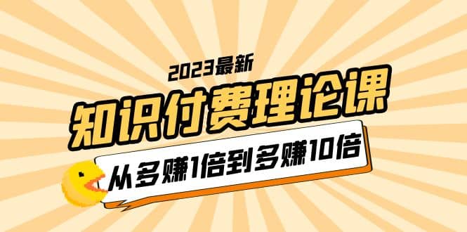 2023知识付费理论课，从多赚1倍到多赚10倍（10节视频课）-米创网
