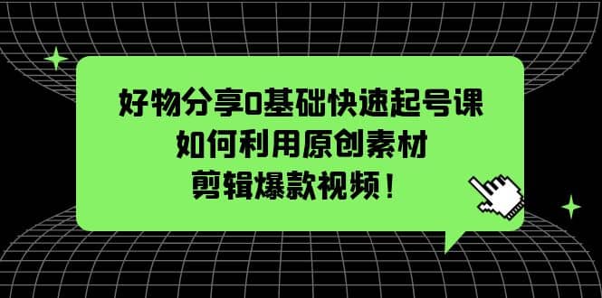 好物分享0基础快速起号课：如何利用原创素材剪辑爆款视频！-米创网