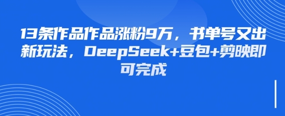 13条作品作品涨粉9W，书单号又出新玩法，DeepSeek+豆包+剪映即可完成-米创网