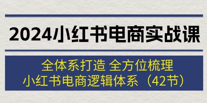 2024小红书电商实战课：全体系打造 全方位梳理 小红书电商逻辑体系 (42节)-米创网