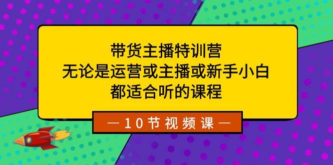 带货主播特训营：无论是运营或主播或新手小白，都适合听的课程-米创网