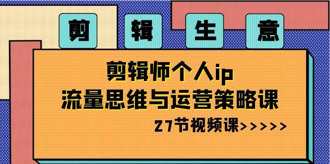 剪辑生意-剪辑师个人ip流量思维与运营策略课（27节视频课）-米创网