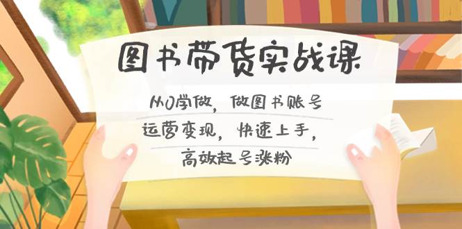 图书带货实战课2.0，从0学做，做图书账号运营变现，快速上手，高效起号涨粉-米创网