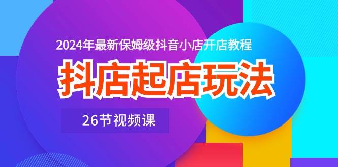 抖店起店玩法，2024年最新保姆级抖音小店开店教程（26节视频课）-米创网