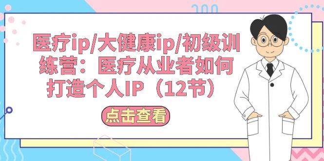 医疗ip/大健康ip/初级训练营：医疗从业者如何打造个人IP（12节）-米创网