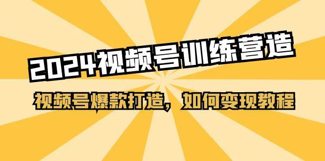 2024视频号训练营，视频号爆款打造，如何变现教程（20节课）-米创网